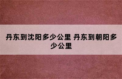 丹东到沈阳多少公里 丹东到朝阳多少公里